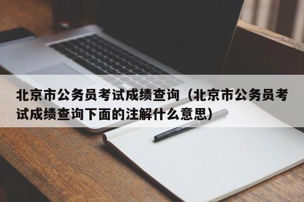 北京市公务员考试成绩查询（北京市公务员考试成绩查询下面的注解什么意思）
