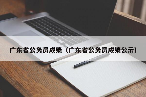 广东省公务员成绩（广东省公务员成绩公示）