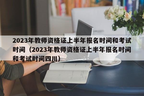 2023年教师资格证上半年报名时间和考试时间（2023年教师资格证上半年报名时间和考试时间四川）