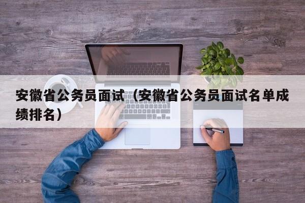 安徽省公务员面试（安徽省公务员面试名单成绩排名）