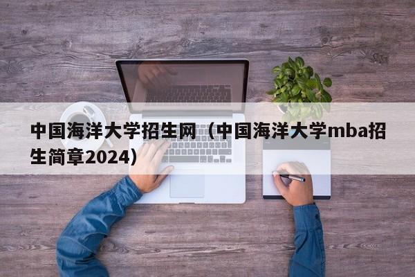 中国海洋大学招生网（中国海洋大学mba招生简章2024）