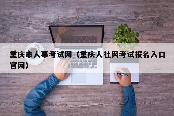 重庆市人事考试网（重庆人社网考试报名入口官网）