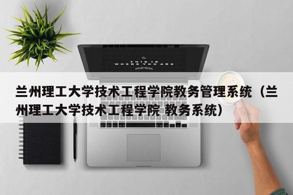兰州理工大学技术工程学院教务管理系统（兰州理工大学技术工程学院 教务系统）
