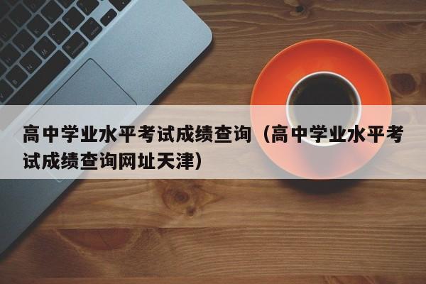 高中学业水平考试成绩查询（高中学业水平考试成绩查询网址天津）
