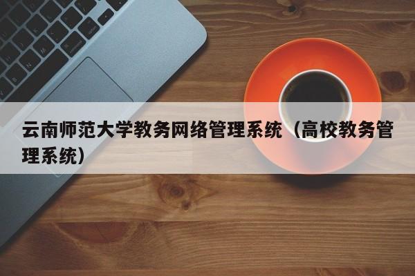 云南师范大学教务网络管理系统（高校教务管理系统）