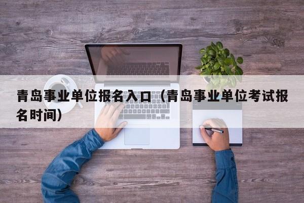 青岛事业单位报名入口（青岛事业单位考试报名时间）