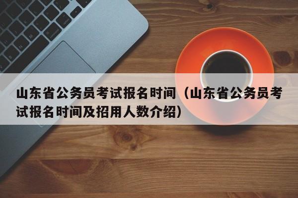 山东省公务员考试报名时间（山东省公务员考试报名时间及招用人数介绍）