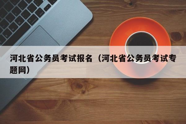 河北省公务员考试报名（河北省公务员考试专题网）