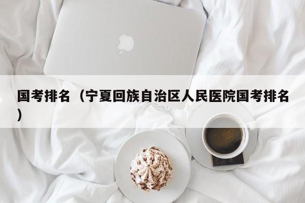 国考排名（宁夏回族自治区人民医院国考排名）