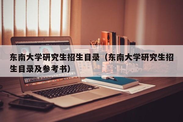 东南大学研究生招生目录（东南大学研究生招生目录及参考书）