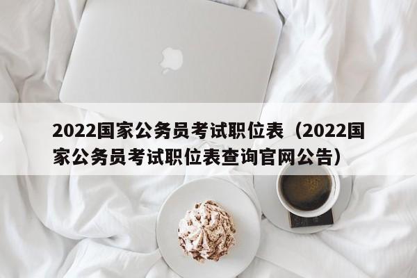 2022国家公务员考试职位表（2022国家公务员考试职位表查询官网公告）
