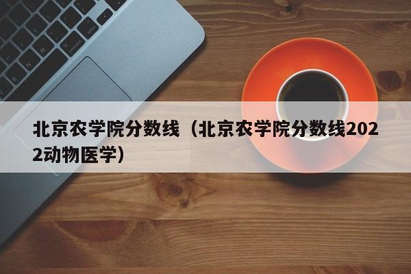 北京农学院分数线（北京农学院分数线2022动物医学）