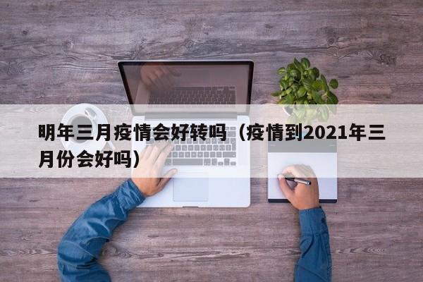 明年三月疫情会好转吗（疫情到2021年三月份会好吗）
