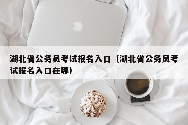 湖北省公务员考试报名入口（湖北省公务员考试报名入口在哪）