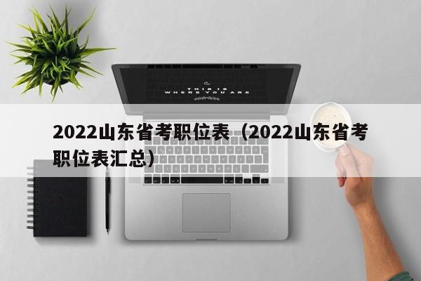 2022山东省考职位表（2022山东省考职位表汇总）