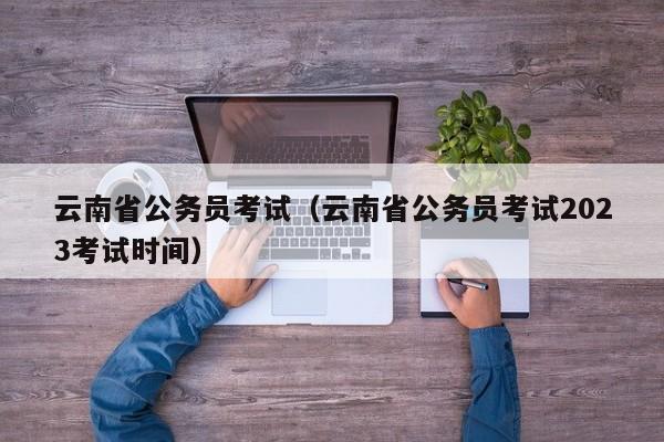 云南省公务员考试（云南省公务员考试2023考试时间）