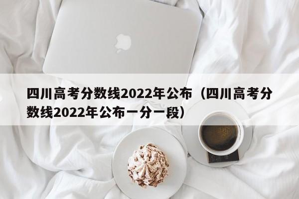 四川高考分数线2022年公布（四川高考分数线2022年公布一分一段）