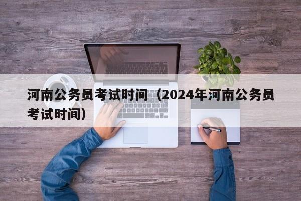 河南公务员考试时间（2024年河南公务员考试时间）
