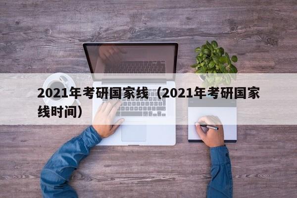 2021年考研国家线（2021年考研国家线时间）
