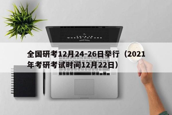 全国研考12月24-26日举行（2021年考研考试时间12月22日）