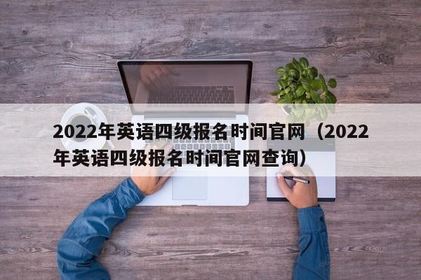2022年英语四级报名时间官网（2022年英语四级报名时间官网查询）