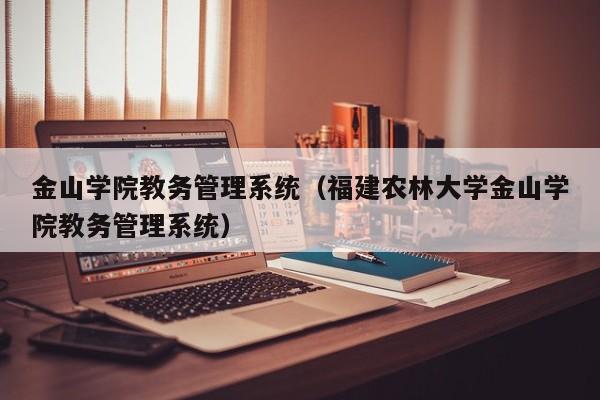 金山学院教务管理系统（福建农林大学金山学院教务管理系统）