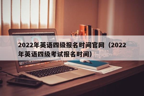 2022年英语四级报名时间官网（2022年英语四级考试报名时间）