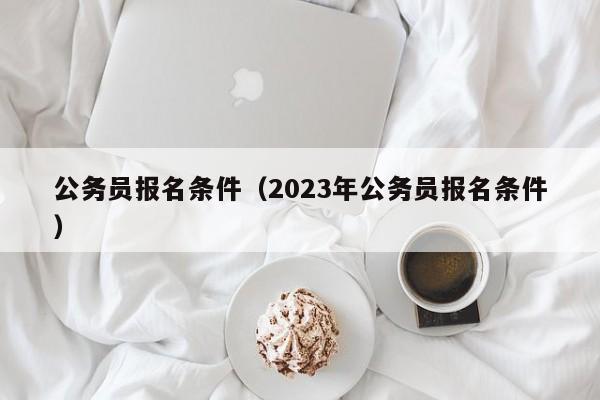 公务员报名条件（2023年公务员报名条件）