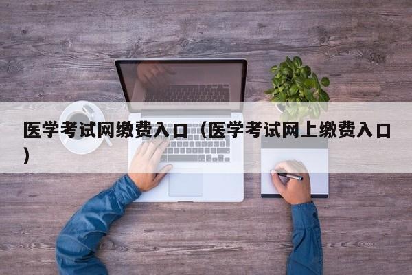医学考试网缴费入口（医学考试网上缴费入口）