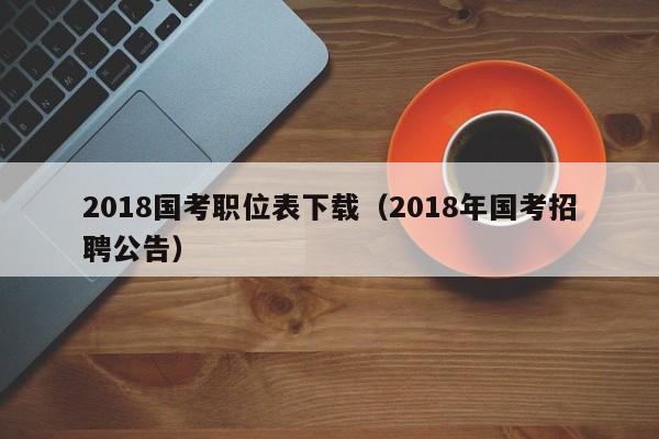 2018国考职位表下载（2018年国考招聘公告）