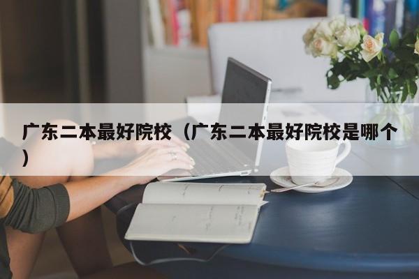 广东二本最好院校（广东二本最好院校是哪个）