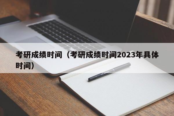 考研成绩时间（考研成绩时间2023年具体时间）
