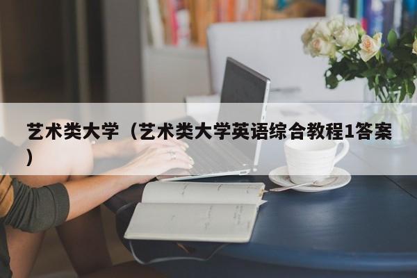 艺术类大学（艺术类大学英语综合教程1答案）