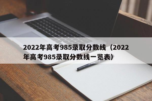2022年高考985录取分数线（2022年高考985录取分数线一览表）