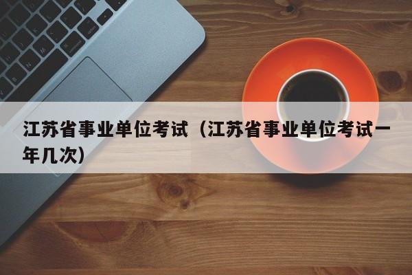江苏省事业单位考试（江苏省事业单位考试一年几次）