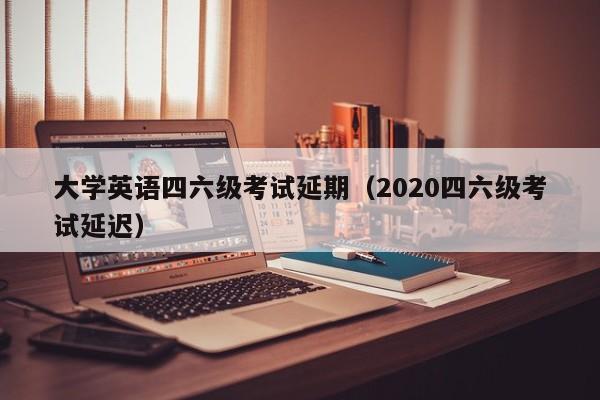 大学英语四六级考试延期（2020四六级考试延迟）