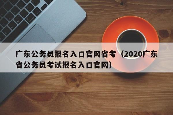 广东公务员报名入口官网省考（2020广东省公务员考试报名入口官网）