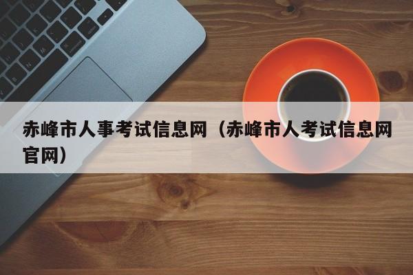 赤峰市人事考试信息网（赤峰市人考试信息网官网）