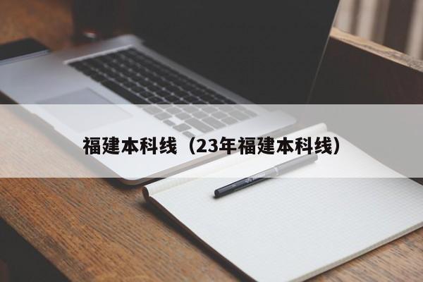 福建本科线（23年福建本科线）