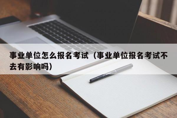 事业单位怎么报名考试（事业单位报名考试不去有影响吗）