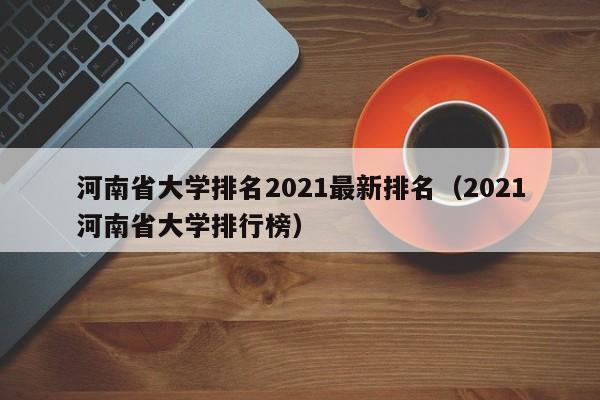 河南省大学排名2021最新排名（2021河南省大学排行榜）