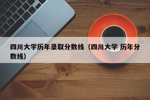 四川大学历年录取分数线（四川大学 历年分数线）
