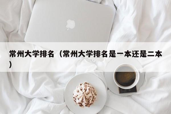 常州大学排名（常州大学排名是一本还是二本）