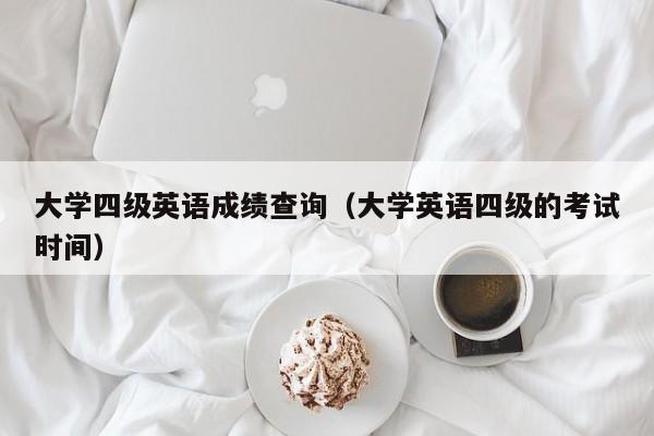 大学四级英语成绩查询（大学英语四级的考试时间）