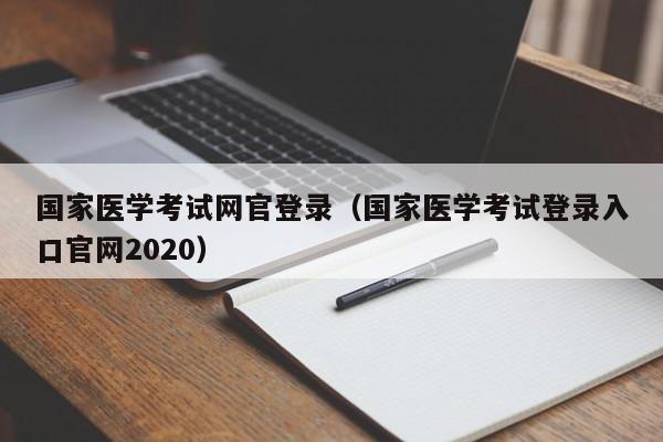 国家医学考试网官登录（国家医学考试登录入口官网2020）