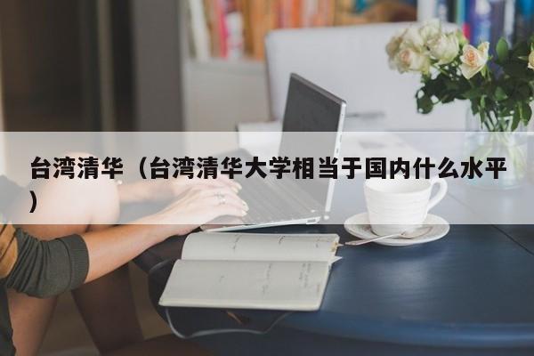 台湾清华（台湾清华大学相当于国内什么水平）