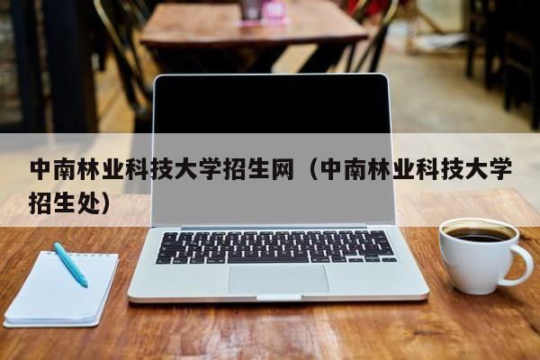 中南林业科技大学招生网（中南林业科技大学招生处）