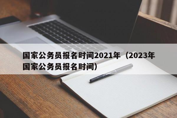 国家公务员报名时间2021年（2023年国家公务员报名时间）