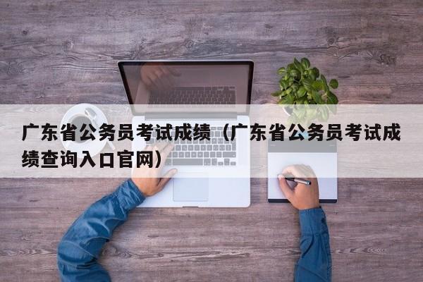 广东省公务员考试成绩（广东省公务员考试成绩查询入口官网）