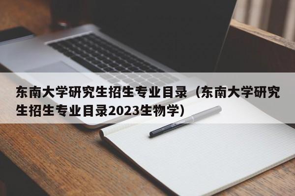 东南大学研究生招生专业目录（东南大学研究生招生专业目录2023生物学）